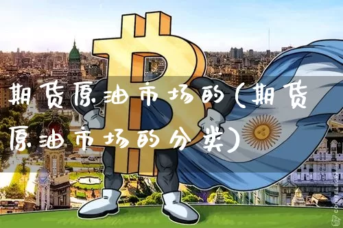 期货原油市场的(期货原油市场的分类)_币圈资讯_第1张_相聚币圈 期货原油市场的(期货原油市场的分类)_https://www.xjzxxn66.com_币圈资讯_第1张