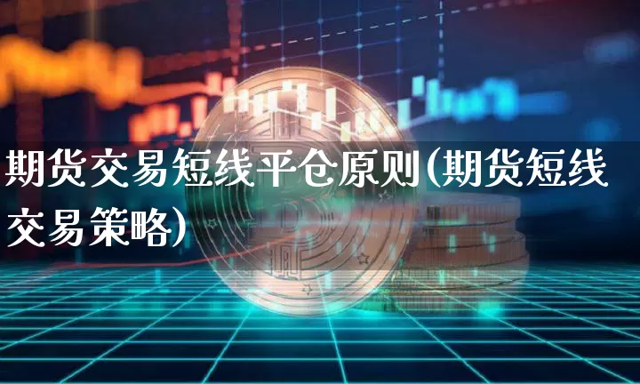 期货交易短线平仓原则(期货短线交易策略)_https://www.xjzxxn66.com_区块链_第1张