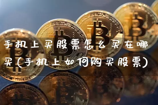 手机上买股票怎么买在哪买(手机上如何购买股票)_区块链_第1张_相聚币圈 手机上买股票怎么买在哪买(手机上如何购买股票)_https://www.xjzxxn66.com_区块链_第1张