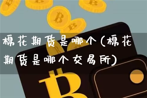 棉花期货是哪个(棉花期货是哪个交易所)_以太坊_第1张_相聚币圈 棉花期货是哪个(棉花期货是哪个交易所)_https://www.xjzxxn66.com_以太坊_第1张