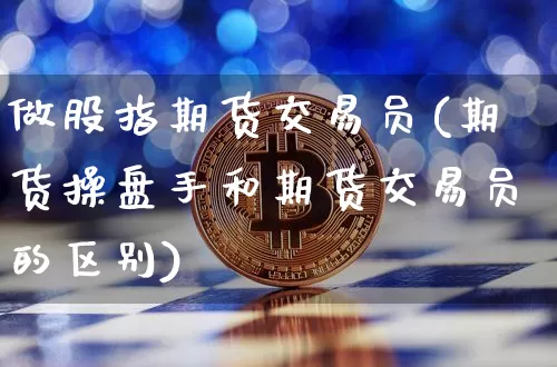 做股指期货交易员(期货操盘手和期货交易员的区别)_币圈资讯_第1张_相聚币圈 做股指期货交易员(期货操盘手和期货交易员的区别)_https://www.xjzxxn66.com_币圈资讯_第1张