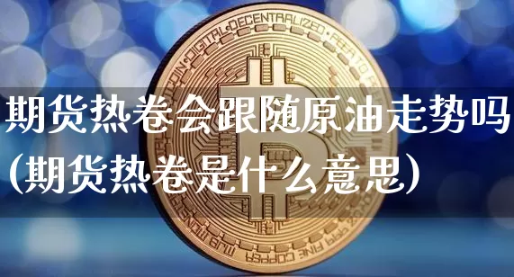 期货热卷会跟随原油走势吗(期货热卷是什么意思)_https://www.xjzxxn66.com_比特币_第1张