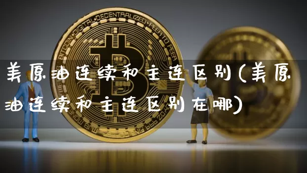 美原油连续和主连区别(美原油连续和主连区别在哪)_以太坊_第1张_相聚币圈 美原油连续和主连区别(美原油连续和主连区别在哪)_https://www.xjzxxn66.com_以太坊_第1张