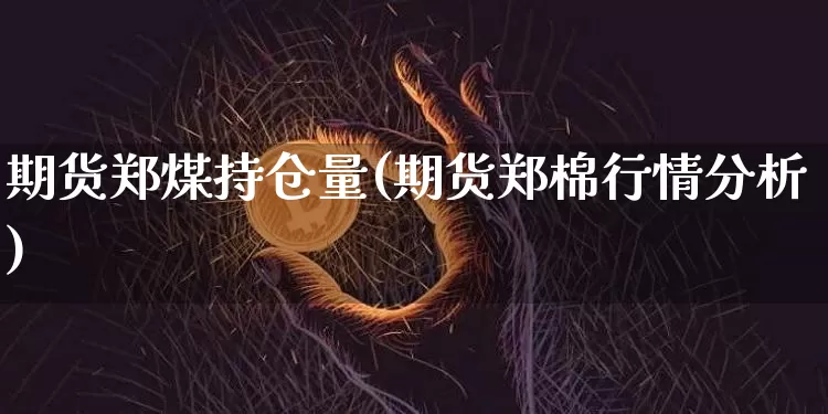 期货郑煤持仓量(期货郑棉行情分析)_https://www.xjzxxn66.com_区块链_第1张