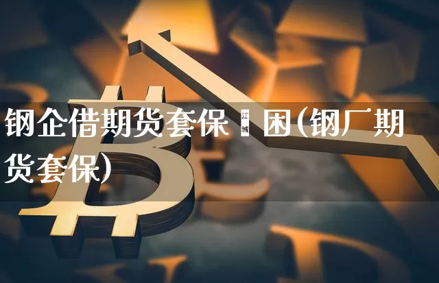 钢企借期货套保纾困(钢厂期货套保)_未分类_第1张_相聚币圈 钢企借期货套保纾困(钢厂期货套保)_https://www.xjzxxn66.com_未分类_第1张