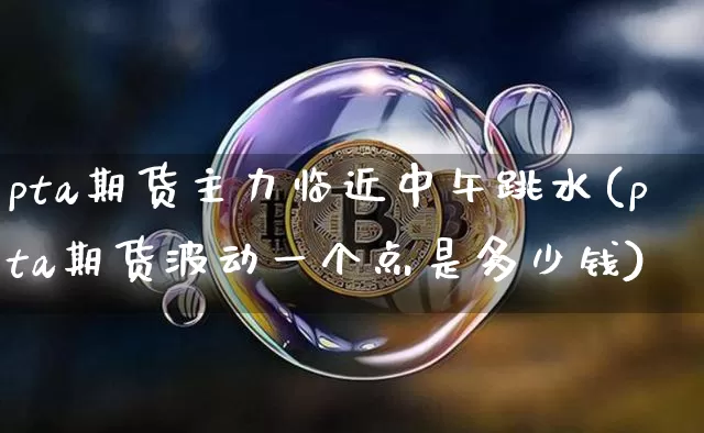 pta期货主力临近中午跳水(pta期货波动一个点是多少钱)_币圈资讯_第1张_相聚币圈 pta期货主力临近中午跳水(pta期货波动一个点是多少钱)_https://www.xjzxxn66.com_币圈资讯_第1张