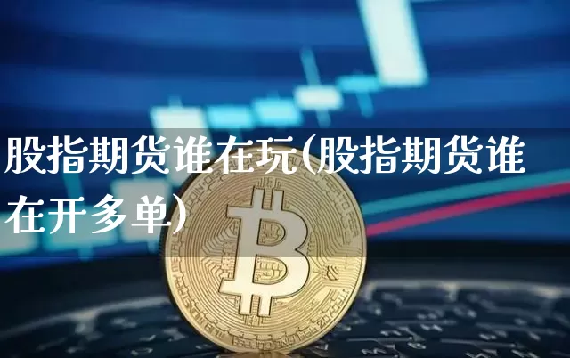 股指期货谁在玩(股指期货谁在开多单)_未分类_第1张_相聚币圈 股指期货谁在玩(股指期货谁在开多单)_https://www.xjzxxn66.com_未分类_第1张