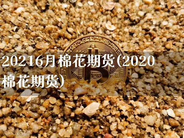 20216月棉花期货(2020棉花期货)_币圈资讯_第1张_相聚币圈 20216月棉花期货(2020棉花期货)_https://www.xjzxxn66.com_币圈资讯_第1张