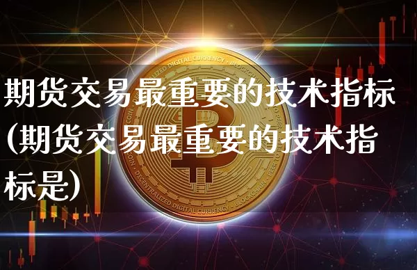 期货交易最重要的技术指标(期货交易最重要的技术指标是)_https://www.xjzxxn66.com_比特币_第1张