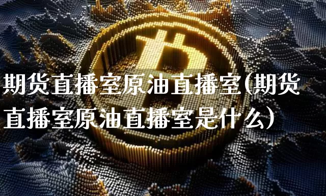 期货直播室原油直播室(期货直播室原油直播室是什么)_币圈资讯_第1张_相聚币圈 期货直播室原油直播室(期货直播室原油直播室是什么)_https://www.xjzxxn66.com_币圈资讯_第1张