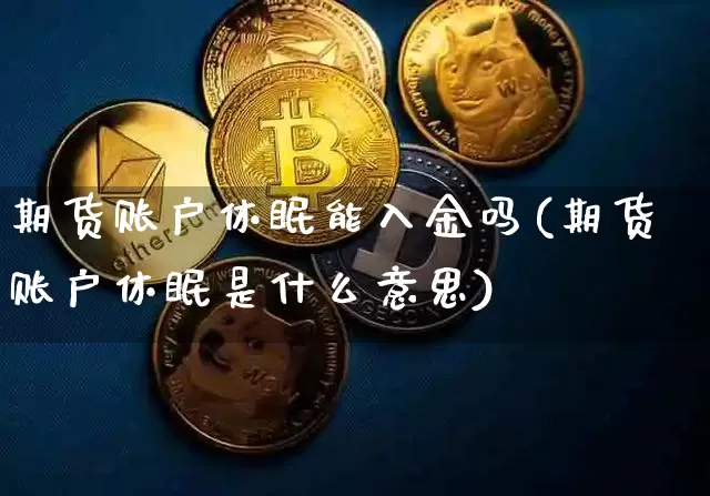 期货账户休眠能入金吗(期货账户休眠是什么意思)_区块链_第1张_相聚币圈 期货账户休眠能入金吗(期货账户休眠是什么意思)_https://www.xjzxxn66.com_区块链_第1张