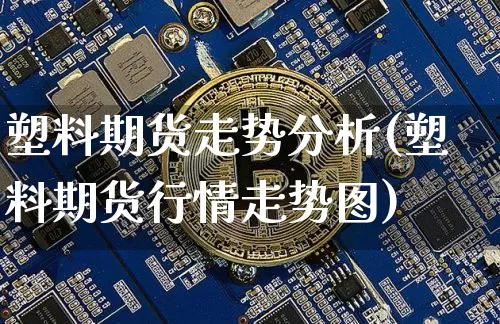 塑料期货走势分析(塑料期货行情走势图)_区块链_第1张_相聚币圈 塑料期货走势分析(塑料期货行情走势图)_https://www.xjzxxn66.com_区块链_第1张