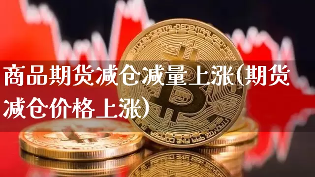 商品期货减仓减量上涨(期货减仓价格上涨)_https://www.xjzxxn66.com_比特币_第1张