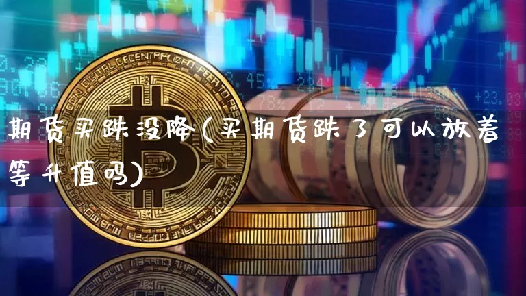 期货买跌没降(买期货跌了可以放着等升值吗)_https://www.xjzxxn66.com_区块链_第1张
