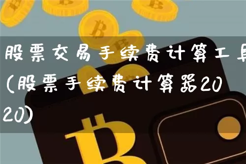 股票交易手续费计算工具(股票手续费计算器2020)_https://www.xjzxxn66.com_区块链_第1张
