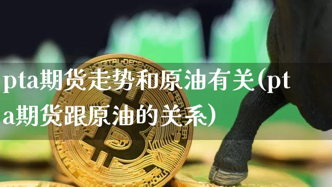 pta期货走势和原油有关(pta期货跟原油的关系)_https://www.xjzxxn66.com_以太坊_第1张