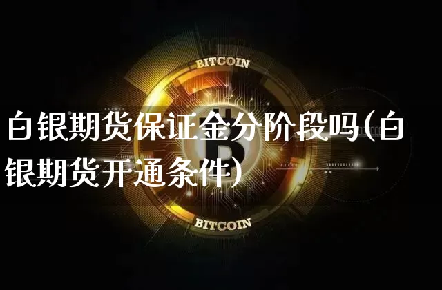 白银期货保证金分阶段吗(白银期货开通条件)_https://www.xjzxxn66.com_未分类_第1张