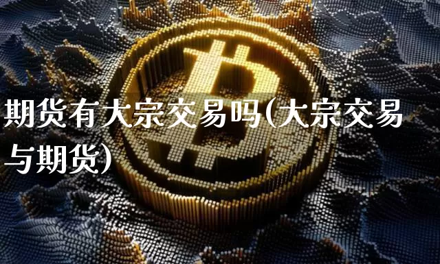 期货有大宗交易吗(大宗交易与期货)_币圈资讯_第1张_相聚币圈 期货有大宗交易吗(大宗交易与期货)_https://www.xjzxxn66.com_币圈资讯_第1张