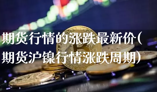 期货行情的涨跌最新价(期货沪镍行情涨跌周期)_未分类_第1张_相聚币圈 期货行情的涨跌最新价(期货沪镍行情涨跌周期)_https://www.xjzxxn66.com_未分类_第1张