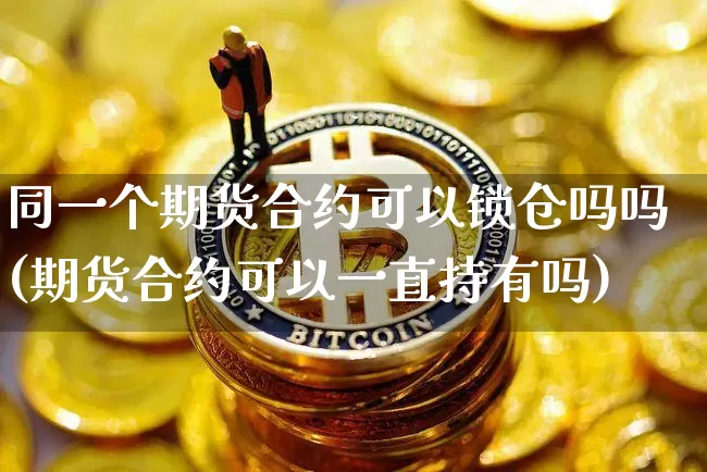 同一个期货合约可以锁仓吗吗(期货合约可以一直持有吗)_https://www.xjzxxn66.com_币圈资讯_第1张