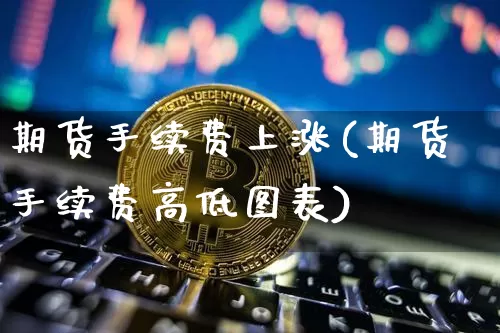 期货手续费上涨(期货手续费高低图表)_https://www.xjzxxn66.com_币圈资讯_第1张