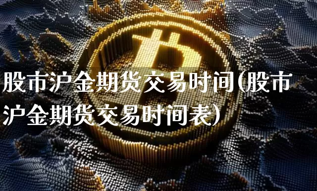 股市沪金期货交易时间(股市沪金期货交易时间表)_币圈资讯_第1张_相聚币圈 股市沪金期货交易时间(股市沪金期货交易时间表)_https://www.xjzxxn66.com_币圈资讯_第1张