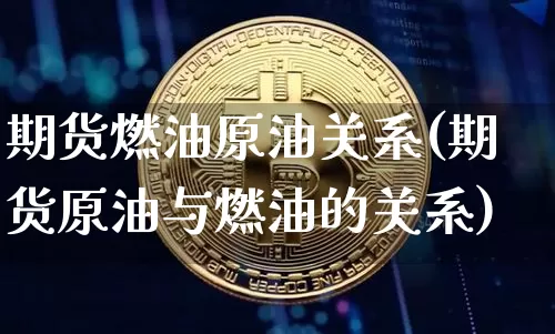 期货燃油原油关系(期货原油与燃油的关系)_未分类_第1张_相聚币圈 期货燃油原油关系(期货原油与燃油的关系)_https://www.xjzxxn66.com_未分类_第1张