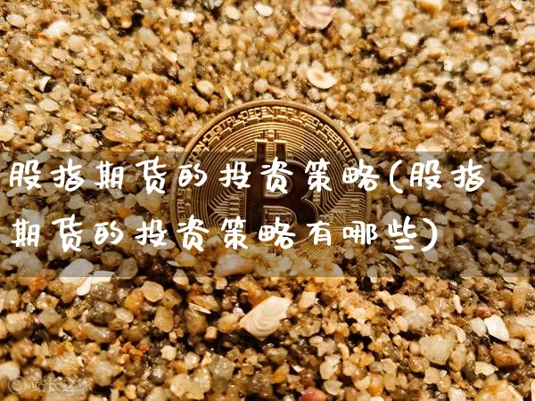 股指期货的投资策略(股指期货的投资策略有哪些)_https://www.xjzxxn66.com_区块链_第1张