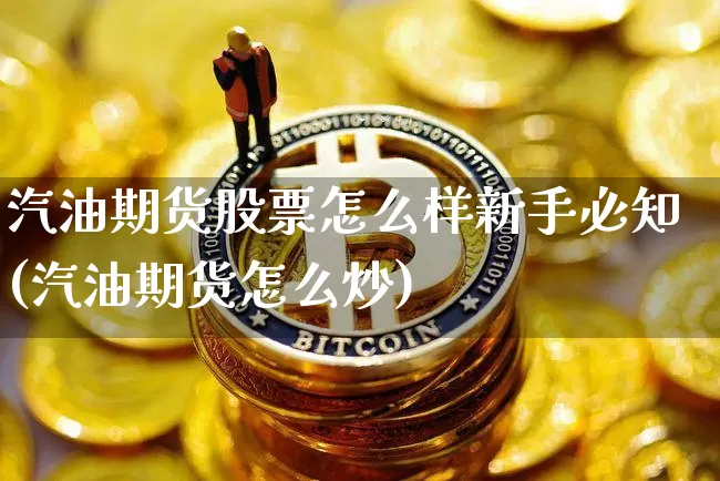 汽油期货股票怎么样新手必知(汽油期货怎么炒)_区块链_第1张_相聚币圈 汽油期货股票怎么样新手必知(汽油期货怎么炒)_https://www.xjzxxn66.com_区块链_第1张