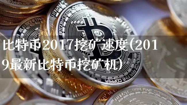 比特币2017挖矿速度(2019最新比特币挖矿机)_https://www.xjzxxn66.com_区块链_第1张