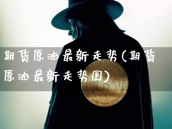 期货原油最新走势(期货原油最新走势图)_https://www.xjzxxn66.com_币圈资讯_第1张