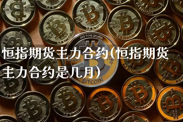 恒指期货主力合约(恒指期货主力合约是几月)_以太坊_第1张_相聚币圈 恒指期货主力合约(恒指期货主力合约是几月)_https://www.xjzxxn66.com_以太坊_第1张