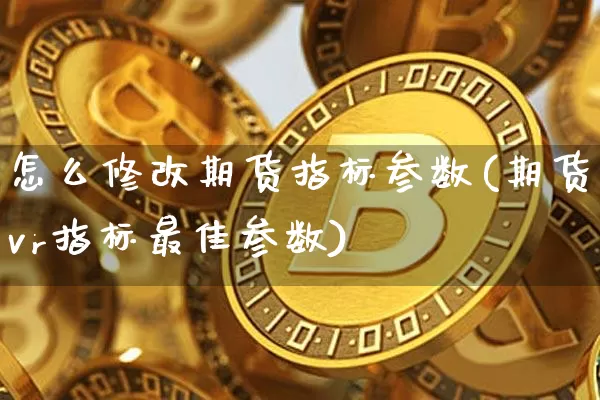 怎么修改期货指标参数(期货vr指标最佳参数)_https://www.xjzxxn66.com_币圈资讯_第1张