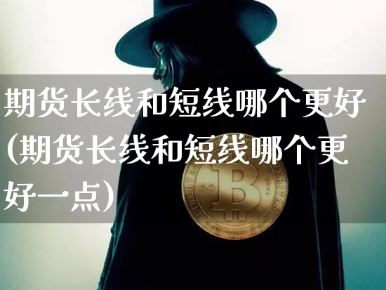 期货长线和短线哪个更好(期货长线和短线哪个更好一点)_区块链_第1张_相聚币圈 期货长线和短线哪个更好(期货长线和短线哪个更好一点)_https://www.xjzxxn66.com_区块链_第1张