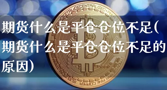 期货什么是平仓仓位不足(期货什么是平仓仓位不足的原因)_未分类_第1张_相聚币圈 期货什么是平仓仓位不足(期货什么是平仓仓位不足的原因)_https://www.xjzxxn66.com_未分类_第1张