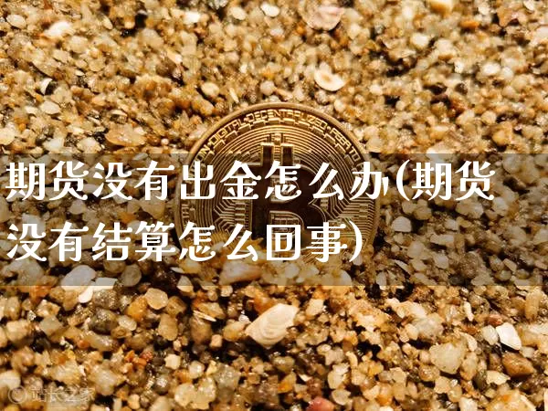 期货没有出金怎么办(期货没有结算怎么回事)_比特币_第1张_相聚币圈 期货没有出金怎么办(期货没有结算怎么回事)_https://www.xjzxxn66.com_比特币_第1张