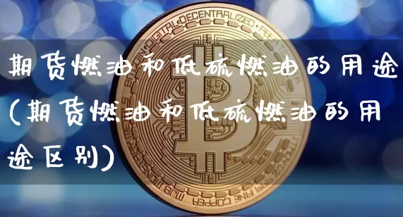 期货燃油和低硫燃油的用途(期货燃油和低硫燃油的用途区别)_比特币_第1张_相聚币圈 期货燃油和低硫燃油的用途(期货燃油和低硫燃油的用途区别)_https://www.xjzxxn66.com_比特币_第1张