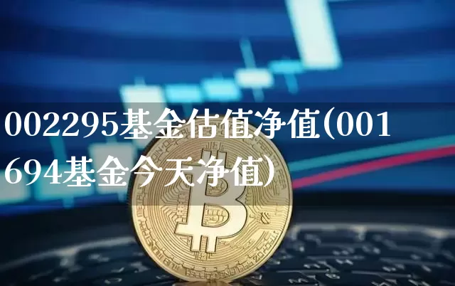 002295基金估值净值(001694基金今天净值)_币圈资讯_第1张_相聚币圈 002295基金估值净值(001694基金今天净值)_https://www.xjzxxn66.com_币圈资讯_第1张