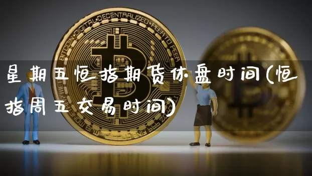 星期五恒指期货休盘时间(恒指周五交易时间)_https://www.xjzxxn66.com_比特币_第1张