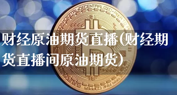 财经原油期货直播(财经期货直播间原油期货)_未分类_第1张_相聚币圈 财经原油期货直播(财经期货直播间原油期货)_https://www.xjzxxn66.com_未分类_第1张