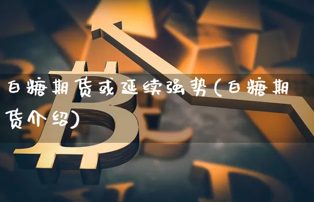 白糖期货或延续强势(白糖期货介绍)_未分类_第1张_相聚币圈 白糖期货或延续强势(白糖期货介绍)_https://www.xjzxxn66.com_未分类_第1张