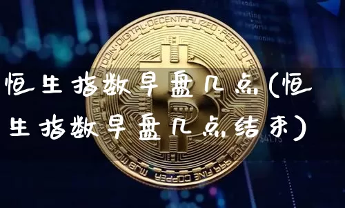 恒生指数早盘几点(恒生指数早盘几点结束)_区块链_第1张_相聚币圈 恒生指数早盘几点(恒生指数早盘几点结束)_https://www.xjzxxn66.com_区块链_第1张
