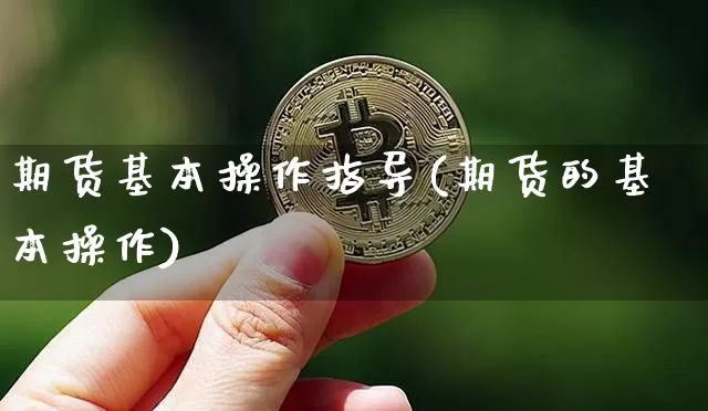 期货基本操作指导(期货的基本操作)_https://www.xjzxxn66.com_以太坊_第1张