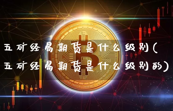 五矿经易期货是什么级别(五矿经易期货是什么级别的)_https://www.xjzxxn66.com_以太坊_第1张