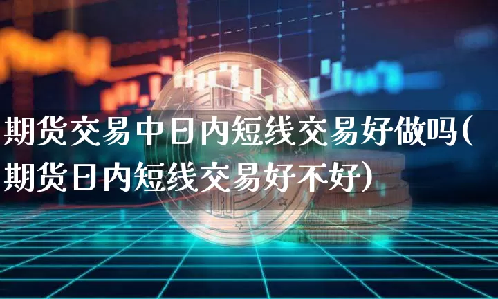 期货交易中日内短线交易好做吗(期货日内短线交易好不好)_以太坊_第1张_相聚币圈 期货交易中日内短线交易好做吗(期货日内短线交易好不好)_https://www.xjzxxn66.com_以太坊_第1张