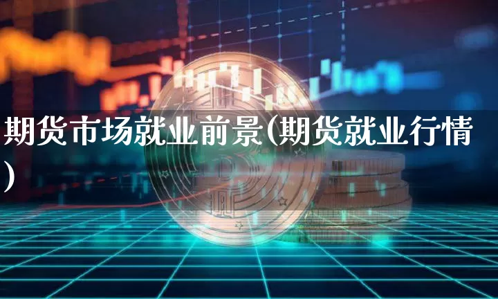 期货市场就业前景(期货就业行情)_区块链_第1张_相聚币圈 期货市场就业前景(期货就业行情)_https://www.xjzxxn66.com_区块链_第1张