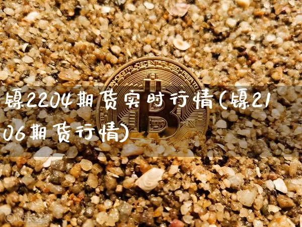 镍2204期货实时行情(镍2106期货行情)_未分类_第1张_相聚币圈 镍2204期货实时行情(镍2106期货行情)_https://www.xjzxxn66.com_未分类_第1张