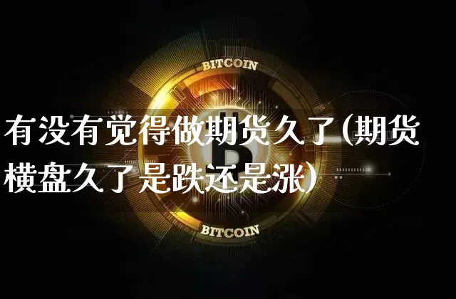 有没有觉得做期货久了(期货横盘久了是跌还是涨)_未分类_第1张_相聚币圈 有没有觉得做期货久了(期货横盘久了是跌还是涨)_https://www.xjzxxn66.com_未分类_第1张