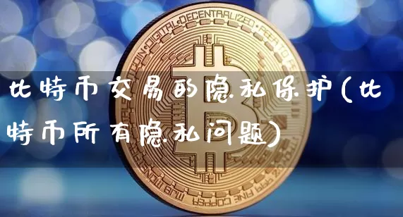 比特币交易的隐私保护(比特币所有隐私问题)_https://www.xjzxxn66.com_币圈资讯_第1张