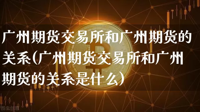 广州期货交易所和广州期货的关系(广州期货交易所和广州期货的关系是什么)_https://www.xjzxxn66.com_以太坊_第1张